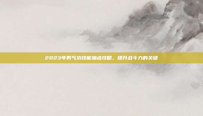 2023年男气功技能加点攻略，提升战斗力的关键