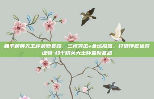 和平精英天王杯最新套路，三核突击+全域控图，打破传统运营逻辑-和平精英天王杯最新套路