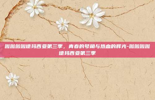 啦啦啦啦德玛西亚第三季，青春的号角与热血的辉光-啦啦啦啦德玛西亚第三季
