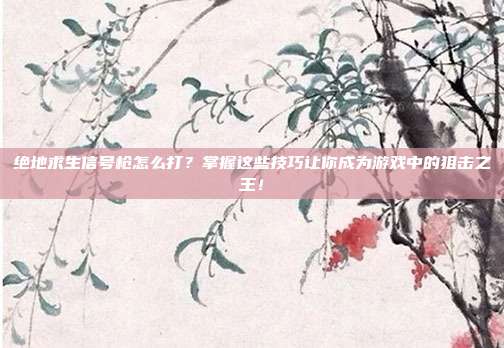 绝地求生信号枪怎么打?掌握这些技巧让你成为游戏中的狙击之王!