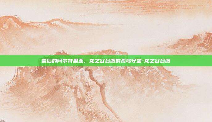 最后的阿尔特里亚，龙之谷台服的孤岛守望-龙之谷台服