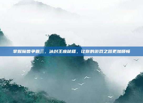 掌握魔兽争霸三，冰封王座秘籍，让你的游戏之路更加顺畅