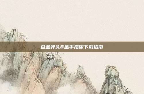 合金弹头6金手指版下载指南
