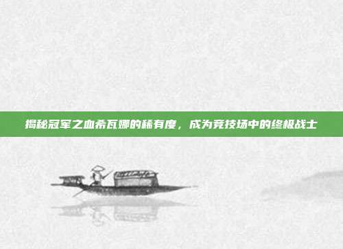 揭秘冠军之血希瓦娜的稀有度,成为竞技场中的终极战士
