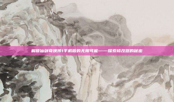 解锁仙剑奇侠传1手机版的无限可能——探索修改器的秘密
