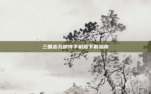 三国志孔明传手机版下载指南