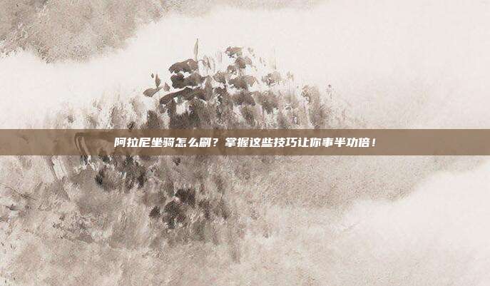 阿拉尼坐骑怎么刷?掌握这些技巧让你事半功倍!
