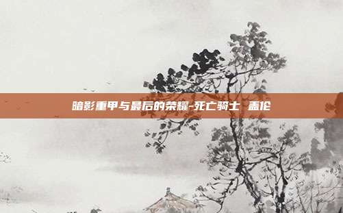 暗影重甲与最后的荣耀-死亡骑士 盖伦