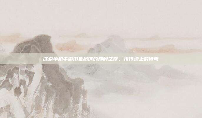 探索单机手游角色扮演的巅峰之作，排行榜上的传奇