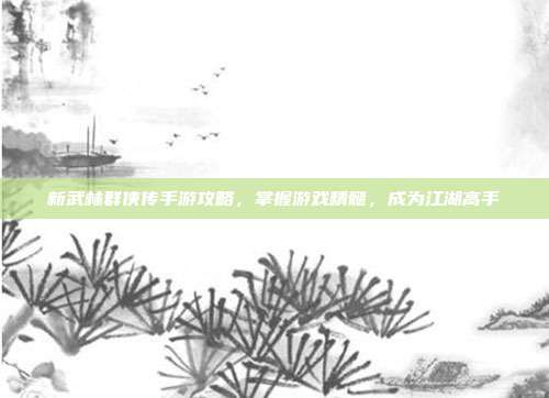 新武林群侠传手游攻略,掌握游戏精髓,成为江湖高手