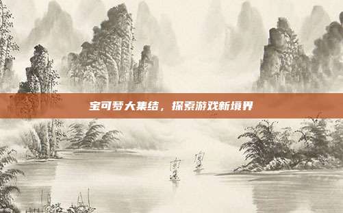宝可梦大集结,探索游戏新境界