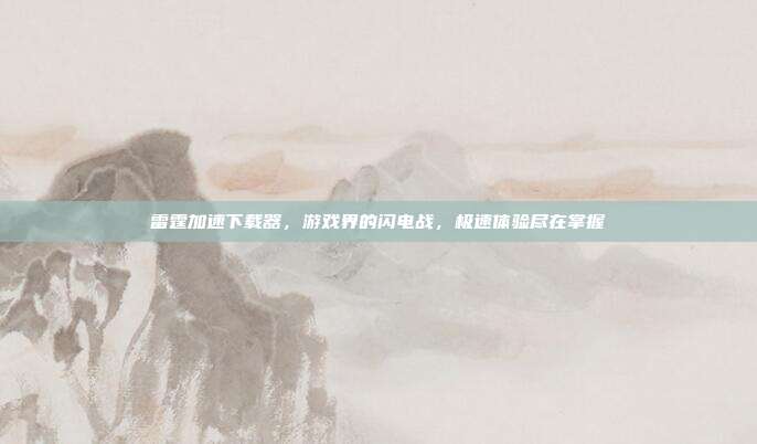 雷霆加速下载器,游戏界的闪电战,极速体验尽在掌握