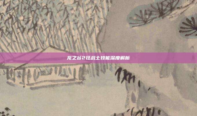 龙之谷2狂战士技能深度解析