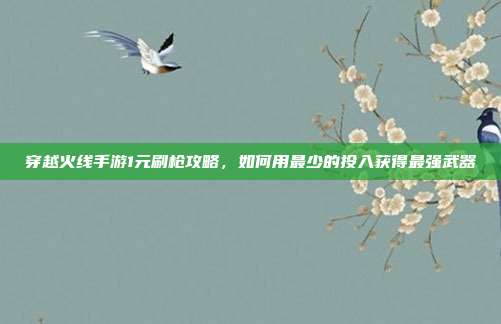 穿越火线手游1元刷枪攻略,如何用最少的投入获得最强武器