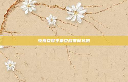 免费获得王者荣耀皮肤攻略