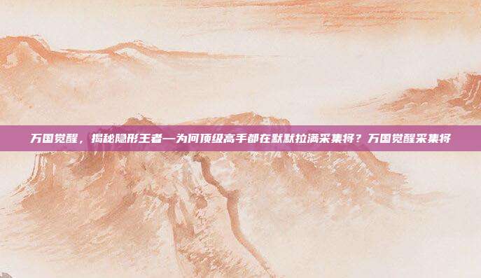 万国觉醒，揭秘隐形王者—为何顶级高手都在默默拉满采集将？万国觉醒采集将