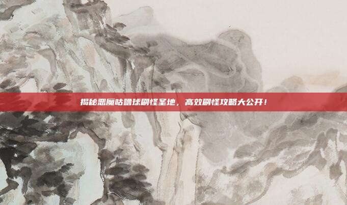 揭秘恶魔咕噜球刷怪圣地,高效刷怪攻略大公开!