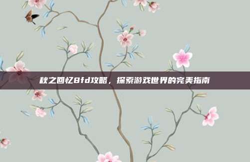 秋之回忆8fd攻略,探索游戏世界的完美指南