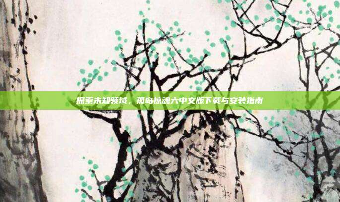 探索未知领域,孤岛惊魂六中文版下载与安装指南