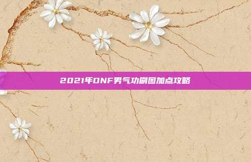 2021年DNF男气功刷图加点攻略