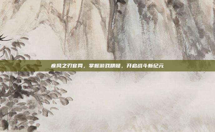 疾风之刃官网,掌握游戏精髓,开启战斗新纪元