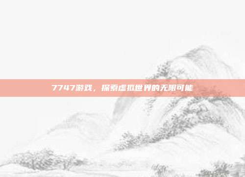 7747游戏,探索虚拟世界的无限可能