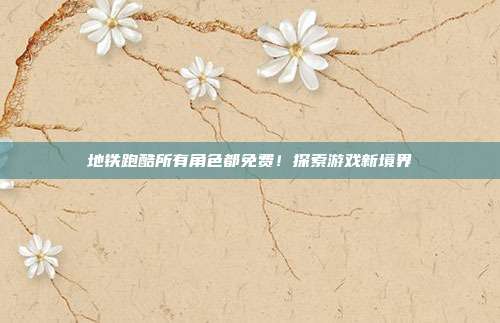 地铁跑酷所有角色都免费!探索游戏新境界