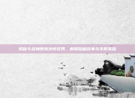 揭秘斗战神所有外传任务，解锁隐藏故事与丰厚奖励