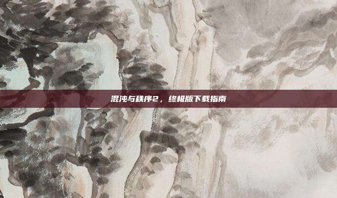 混沌与秩序2,终极版下载指南
