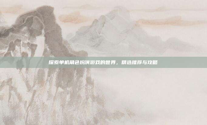 探索单机角色扮演游戏的世界，精选推荐与攻略