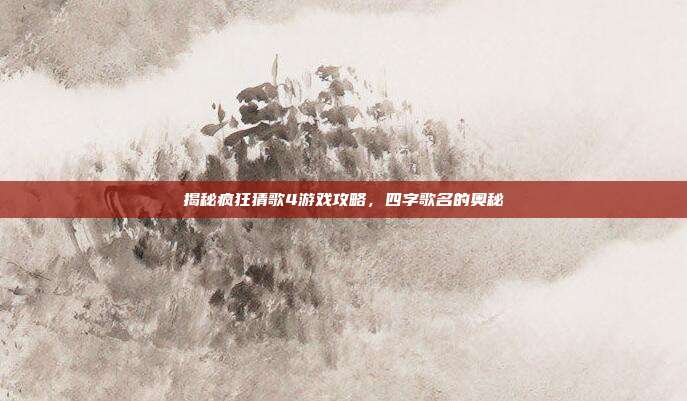 揭秘疯狂猜歌4游戏攻略,四字歌名的奥秘