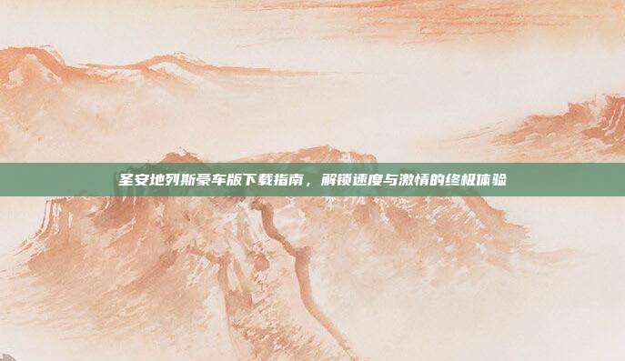 圣安地列斯豪车版下载指南,解锁速度与激情的终极体验