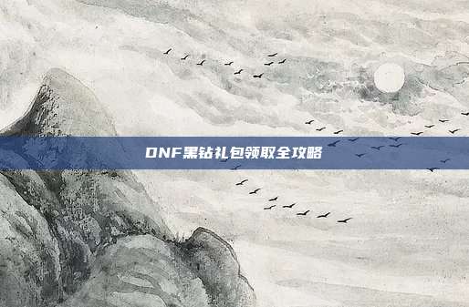 DNF黑钻礼包领取全攻略