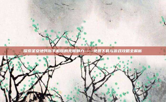 探索圣安地列斯手机版的无限魅力——免费下载与游戏攻略全解析