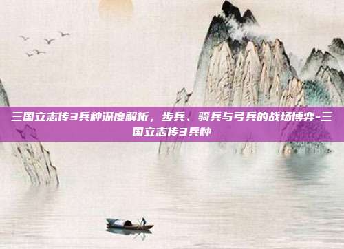 三国立志传3兵种深度解析，步兵、骑兵与弓兵的战场博弈-三国立志传3兵种