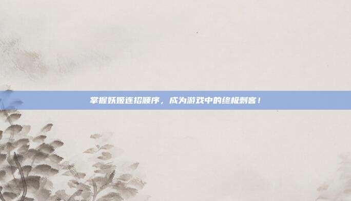 掌握妖姬连招顺序，成为游戏中的终极刺客！
