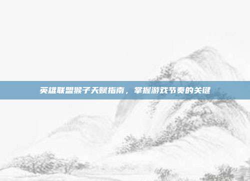 英雄联盟猴子天赋指南,掌握游戏节奏的关键