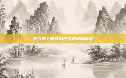 元气骑士隐藏角色拳师深度解析
