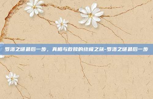 罗洛之谜最后一步，真相与救赎的终极之旅-罗洛之谜最后一步