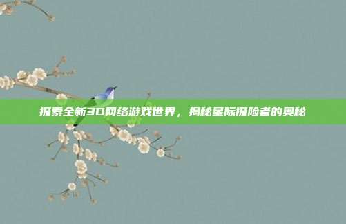 探索全新3D网络游戏世界，揭秘星际探险者的奥秘