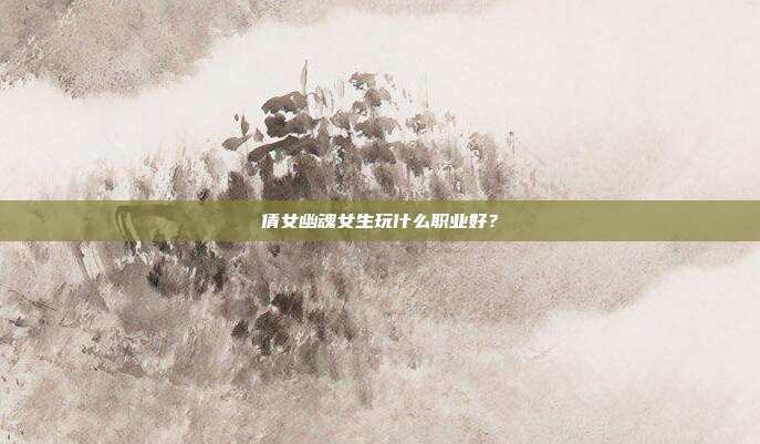 倩女幽魂女生玩什么职业好?