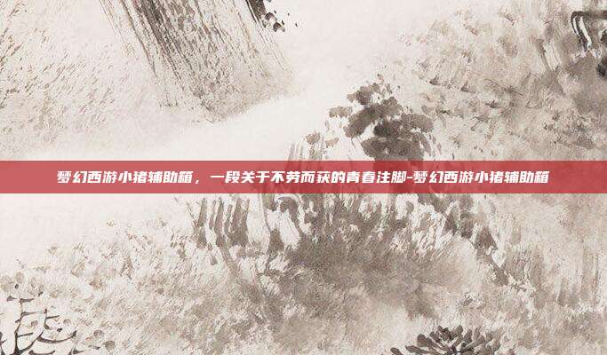 梦幻西游小猪辅助箱，一段关于不劳而获的青春注脚-梦幻西游小猪辅助箱