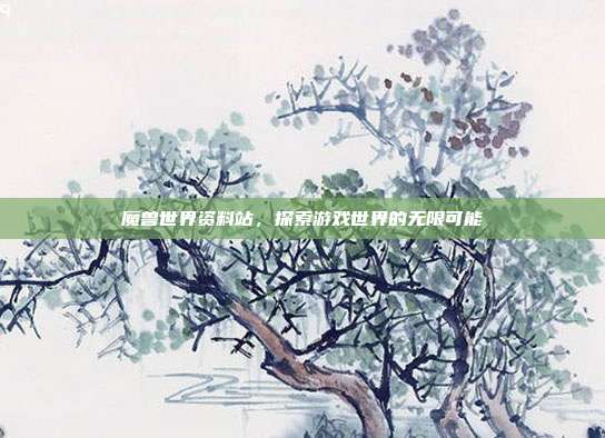 魔兽世界资料站，探索游戏世界的无限可能
