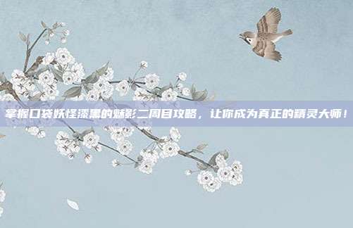 掌握口袋妖怪漆黑的魅影二周目攻略,让你成为真正的精灵大师!