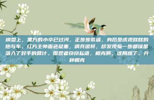 棋盘上，黑方的小卒已过河，正步步紧逼，身后是虎视眈眈的炮与车。红方主帅面色凝重，调兵遣将，却发现每一步都像是落入了对手的算计。围观者窃窃私语，相克啊，这局难了。兵种相克