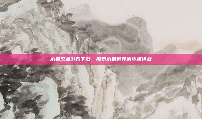 水果忍者游戏下载,探索水果世界的终极挑战