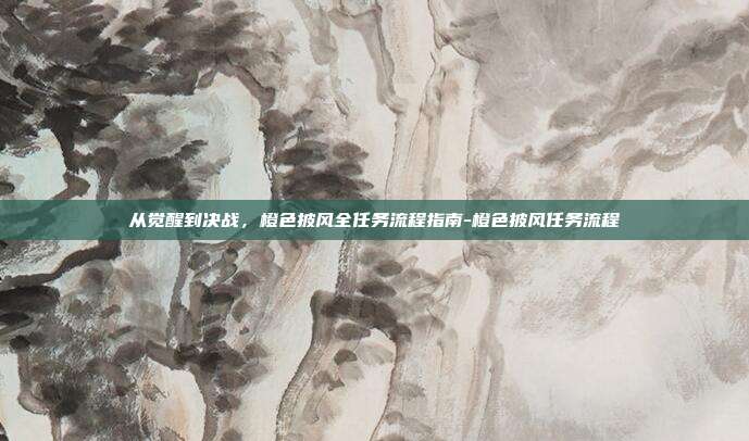 从觉醒到决战，橙色披风全任务流程指南-橙色披风任务流程