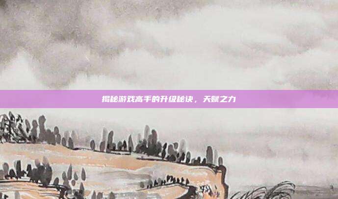 揭秘游戏高手的升级秘诀,天赋之力