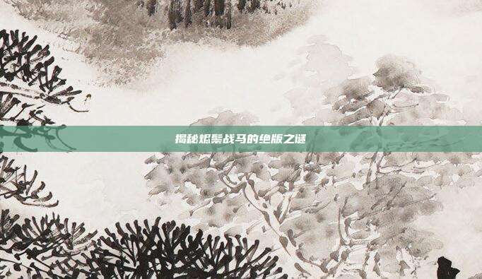揭秘烬鬃战马的绝版之谜