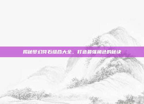 揭秘梦幻符石组合大全,打造最强角色的秘诀